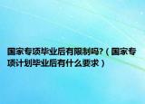 國(guó)家專項(xiàng)畢業(yè)后有限制嗎?（國(guó)家專項(xiàng)計(jì)劃畢業(yè)后有什么要求）