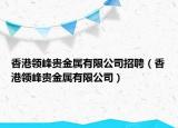 香港領(lǐng)峰貴金屬有限公司招聘（香港領(lǐng)峰貴金屬有限公司）