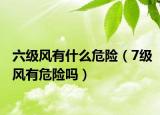 六級風(fēng)有什么危險（7級風(fēng)有危險嗎）