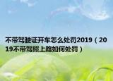 不帶駕駛證開車怎么處罰2019（2019不帶駕照上路如何處罰）