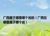 廣西屬于哪里哪個(gè)省的（廣西在哪里屬于哪個(gè)省）