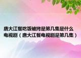 唐大江餐吃飯被拷是第幾集是什么電視?。ㄌ拼蠼碗娨晞∈堑趲准? /></span></a>
                        <h2><a href=