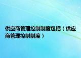 供應(yīng)商管理控制制度包括（供應(yīng)商管理控制制度）