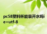 pc58塑料杯能裝開水嗎ie=utf-8