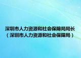 深圳市人力資源和社會保障局局長（深圳市人力資源和社會保障局）