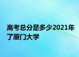 高考總分是多少2021年了廈門大學(xué)