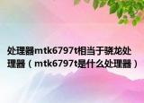 處理器mtk6797t相當(dāng)于驍龍?zhí)幚砥鳎╩tk6797t是什么處理器）