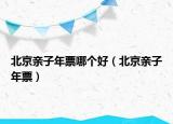 北京親子年票哪個(gè)好（北京親子年票）