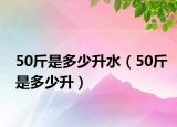 50斤是多少升水（50斤是多少升）