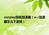 ourplay游戲加速器（u∪加速器怎么下游戲）