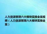 人力資源管理六大模塊實操全案視頻（人力資源管理六大模塊實操全案）