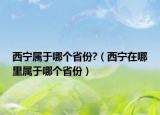 西寧屬于哪個(gè)省份?（西寧在哪里屬于哪個(gè)省份）