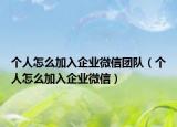 個人怎么加入企業(yè)微信團隊（個人怎么加入企業(yè)微信）