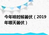 今年啥時(shí)候暑伏（2019年哪天暑伏）