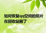 如何恢復(fù)qq空間的照片在回收站刪了