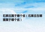 石家莊屬于哪個?。ㄊ仪f在哪里屬于哪個省）