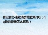 有沒有辦法取消異地登錄QQ（qq異地登錄怎么解除）