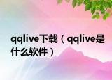 qqlive下載（qqlive是什么軟件）