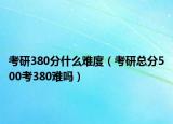 考研380分什么難度（考研總分500考380難嗎）