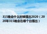 315晚會(huì)什么時(shí)候播出2020（2020年315晚會(huì)在哪個(gè)臺(tái)播出）