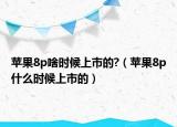 蘋果8p啥時候上市的?（蘋果8p什么時候上市的）