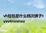 vh包包是什么檔次牌子tvvvtnvvnvv