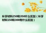 補(bǔ)牙材料250和350什么區(qū)別（補(bǔ)牙材料150和300有什么區(qū)別）