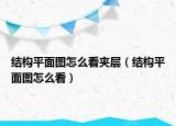 結構平面圖怎么看夾層（結構平面圖怎么看）