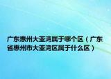 廣東惠州大亞灣屬于哪個(gè)區(qū)（廣東省惠州市大亞灣區(qū)屬于什么區(qū)）