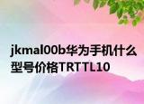 jkmal00b華為手機什么型號價格TRTTL10