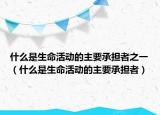 什么是生命活動的主要承擔者之一（什么是生命活動的主要承擔者）