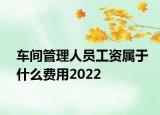 車間管理人員工資屬于什么費(fèi)用2022