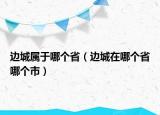 邊城屬于哪個省（邊城在哪個省哪個市）