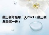 藏歷新年是哪一天2021（藏歷新年是哪一天）