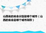 山西省的省會分別是哪個(gè)城市（山西的省會是哪個(gè)城市簡稱）