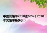 中國離婚率2018達(dá)80%（2018年離婚率是多少）