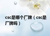 csc是哪個(gè)廠牌（csc是廠牌嗎）