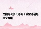 美圖秀秀嬰兒濾鏡（寶寶濾鏡是哪個(gè)app）