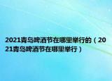 2021青島啤酒節(jié)在哪里舉行的（2021青島啤酒節(jié)在哪里舉行）