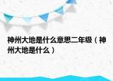 神州大地是什么意思二年級(jí)（神州大地是什么）