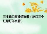 三字路口紅綠燈咋看（路口三個紅綠燈怎么看）