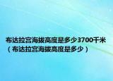 布達(dá)拉宮海拔高度是多少3700千米（布達(dá)拉宮海拔高度是多少）