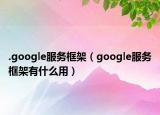 .google服務(wù)框架（google服務(wù)框架有什么用）