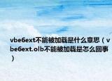 vbe6ext不能被加載是什么意思（vbe6ext.olb不能被加載是怎么回事）