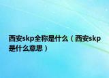 西安skp全稱是什么（西安skp是什么意思）