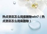 熱點(diǎn)資訊怎么徹底刪除win7（熱點(diǎn)資訊怎么徹底刪除）