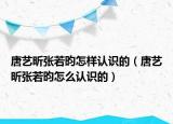 唐藝昕張若昀怎樣認(rèn)識(shí)的（唐藝昕張若昀怎么認(rèn)識(shí)的）