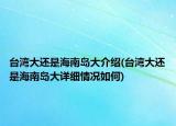 臺(tái)灣大還是海南島大介紹(臺(tái)灣大還是海南島大詳細(xì)情況如何)