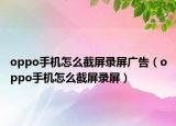 oppo手機怎么截屏錄屏廣告（oppo手機怎么截屏錄屏）