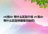 ct(和dr 有什么區(qū)別介紹 ct 和dr 有什么區(qū)別詳細(xì)情況如何)